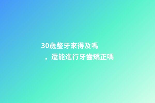 30歲整牙來得及嗎，還能進行牙齒矯正嗎